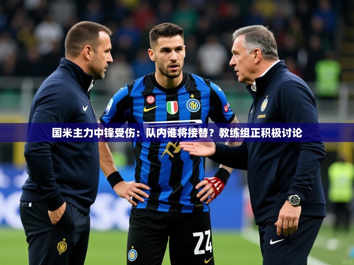 2025澳客体育官网国米主力中锋受伤:队内谁将接替?教练组正积极讨论 第3张