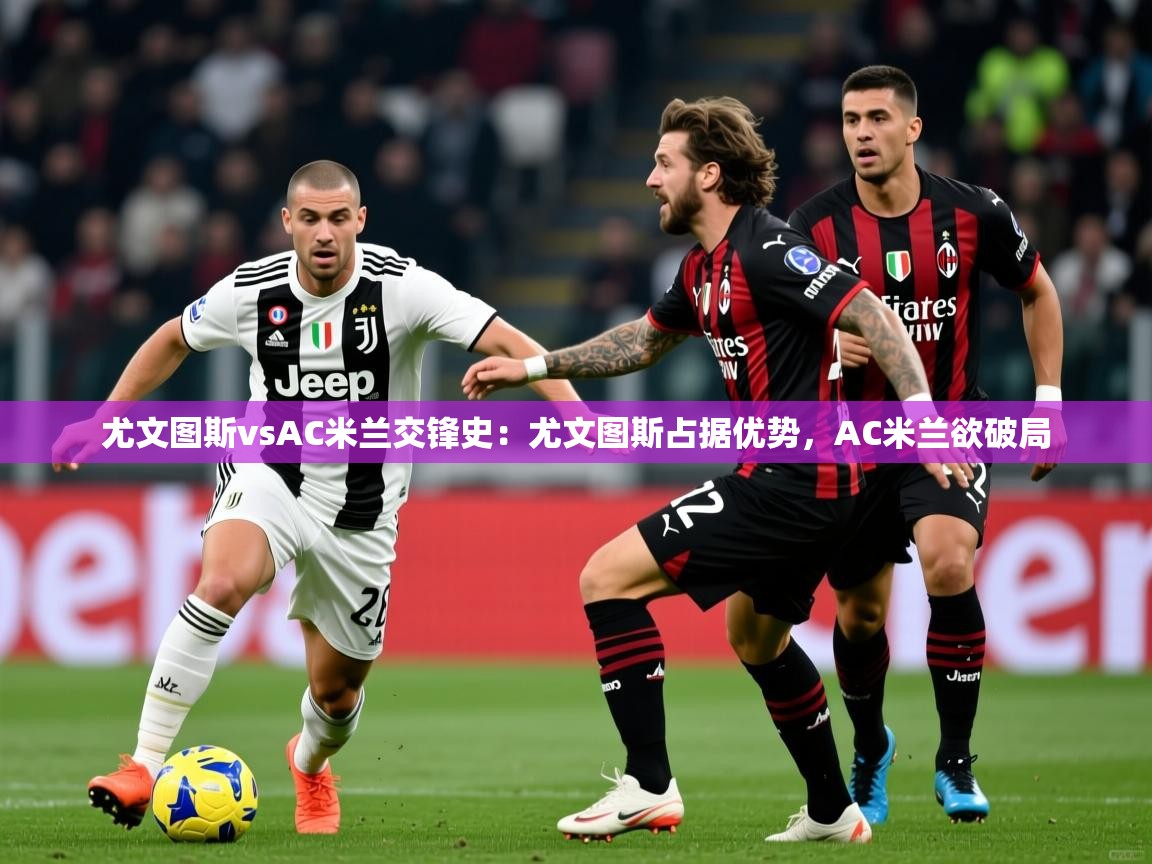 2025澳客体育官网尤文图斯vsAC米兰交锋史:尤文图斯占据优势,AC米兰欲破局 第2张