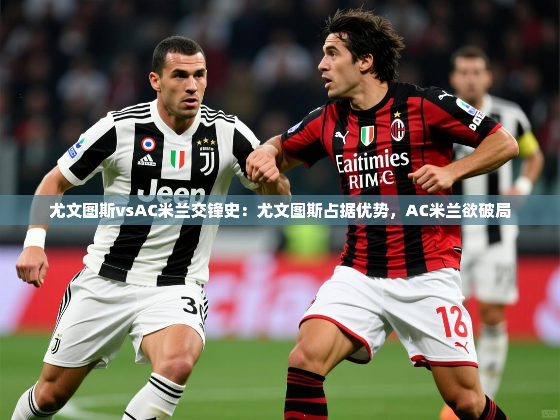 2025澳客体育官网尤文图斯vsAC米兰交锋史:尤文图斯占据优势,AC米兰欲破局 第3张