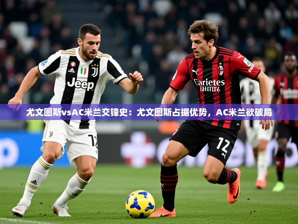 2025澳客体育官网尤文图斯vsAC米兰交锋史:尤文图斯占据优势,AC米兰欲破局 第4张