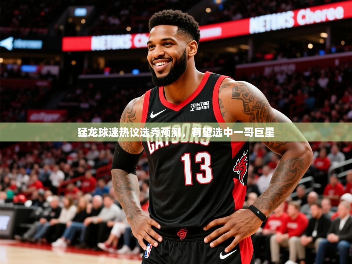 2025澳客体育网站猛龙球迷热议选秀预测,有望选中一哥巨星 第2张