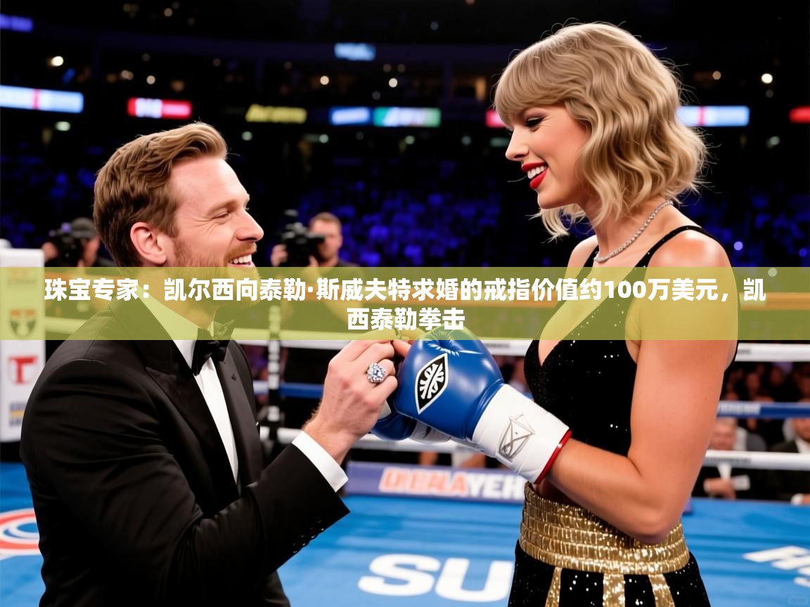 2025澳客体育彩票网珠宝专家：凯尔西向泰勒·斯威夫特求婚的戒指价值约100万美元，凯西泰勒拳击  第1张