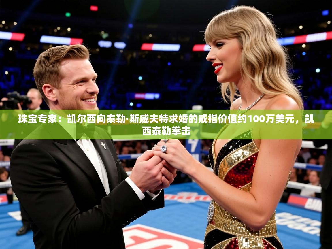 2025澳客体育彩票网珠宝专家：凯尔西向泰勒·斯威夫特求婚的戒指价值约100万美元，凯西泰勒拳击  第2张
