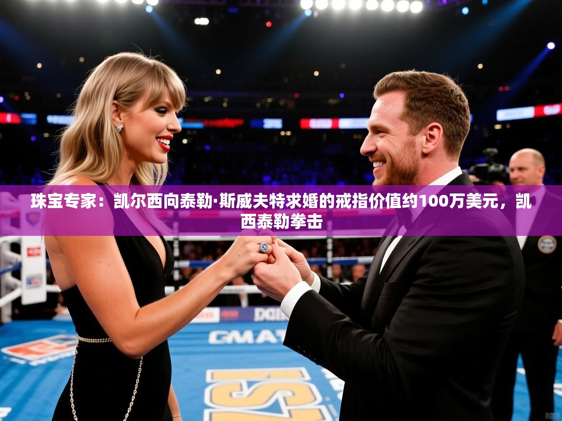 2025澳客体育彩票网珠宝专家：凯尔西向泰勒·斯威夫特求婚的戒指价值约100万美元，凯西泰勒拳击  第3张