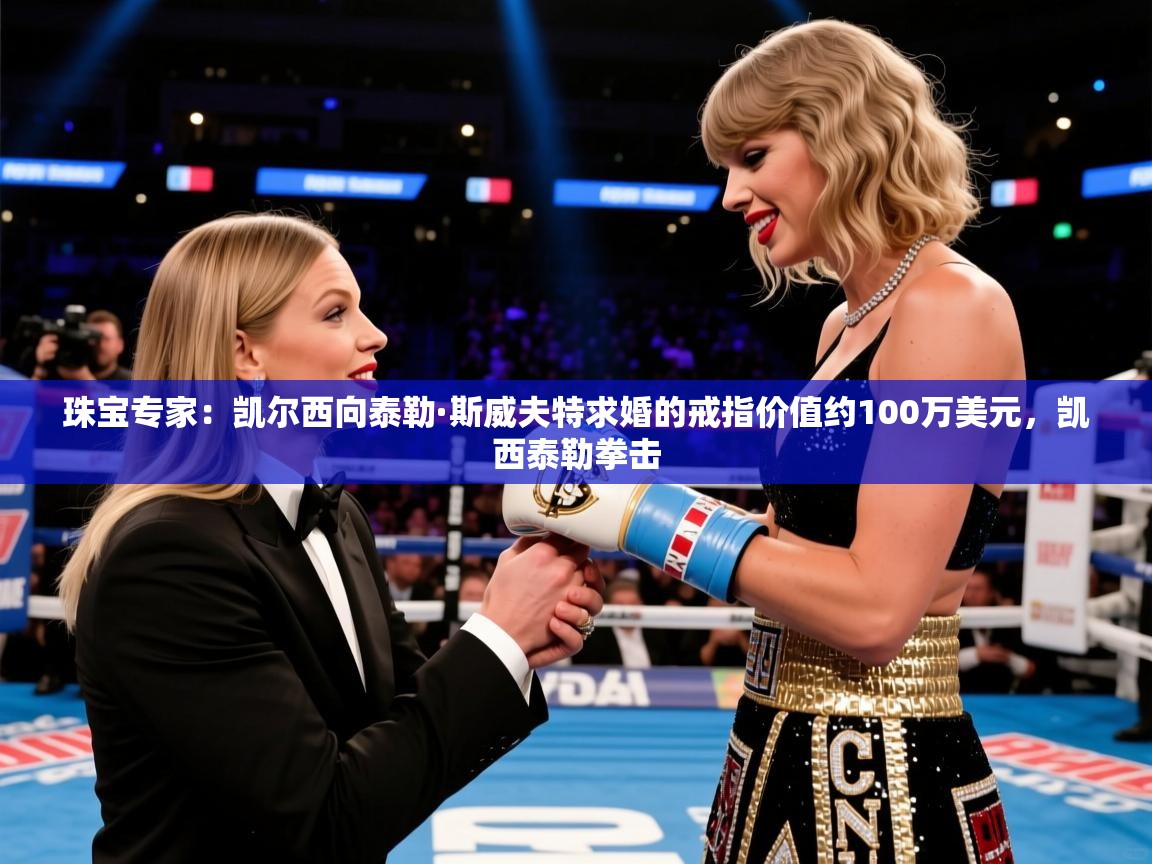 2025澳客体育彩票网珠宝专家：凯尔西向泰勒·斯威夫特求婚的戒指价值约100万美元，凯西泰勒拳击  第4张