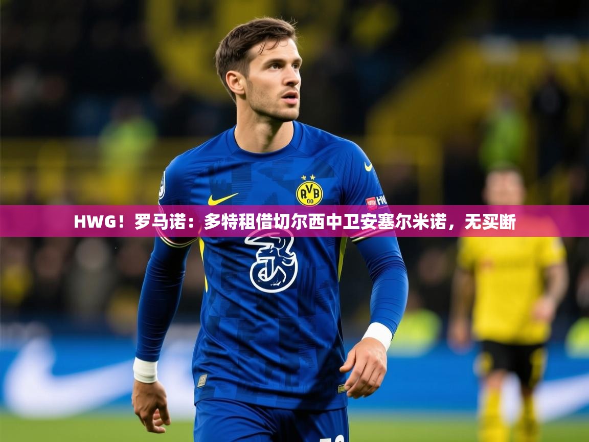 2025澳客体育官网HWG！罗马诺：多特租借切尔西中卫安塞尔米诺，无买断  第2张