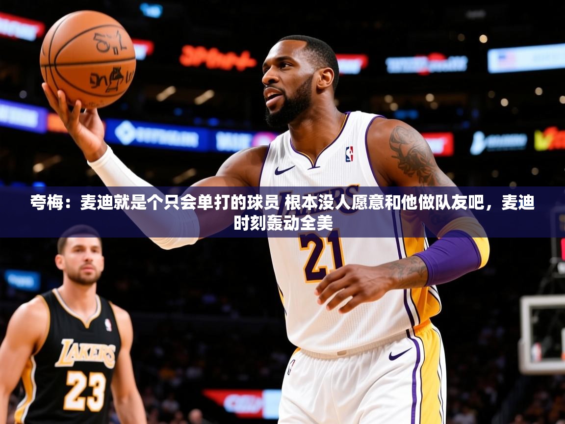 2025澳客体育网站夸梅：麦迪就是个只会单打的球员 根本没人愿意和他做队友吧，麦迪时刻轰动全美  第1张