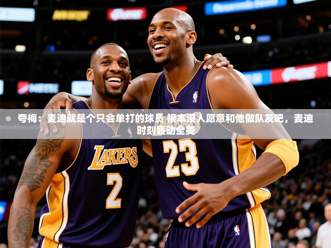 2025澳客体育网站夸梅：麦迪就是个只会单打的球员 根本没人愿意和他做队友吧，麦迪时刻轰动全美  第2张