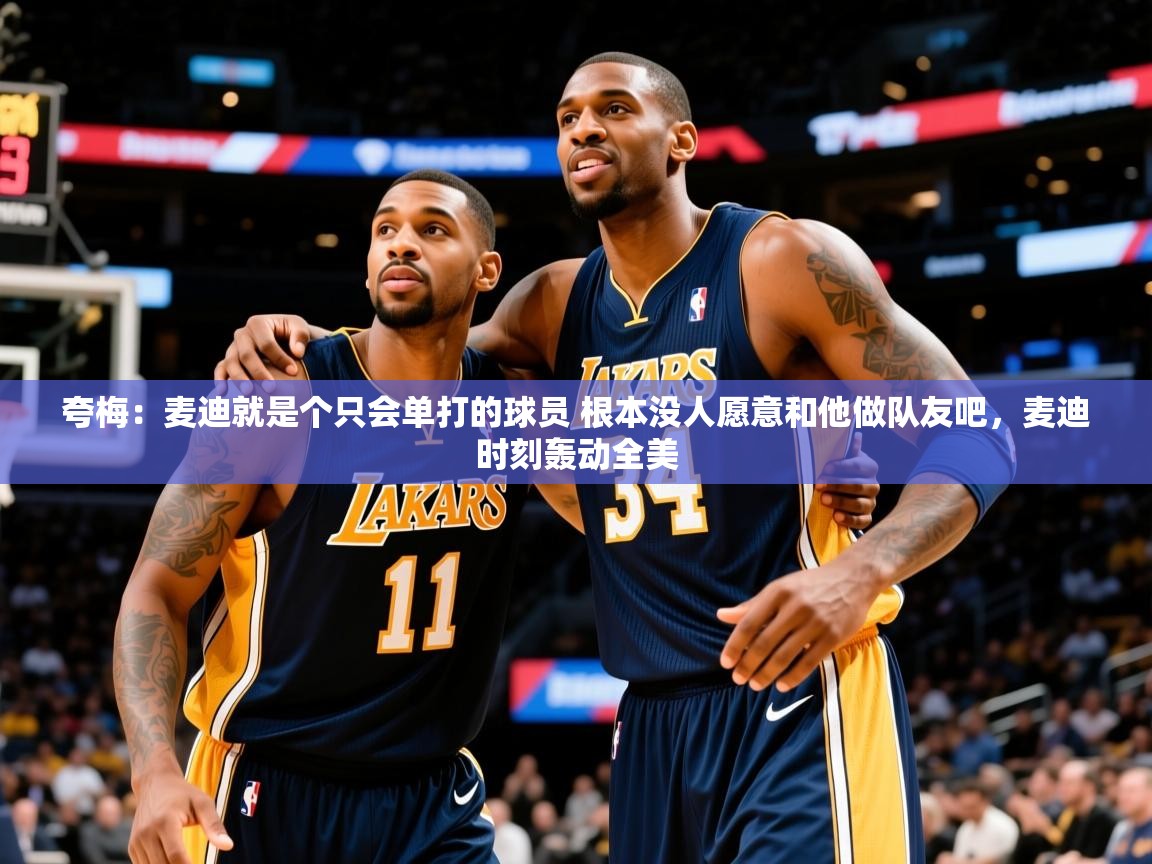 2025澳客体育网站夸梅：麦迪就是个只会单打的球员 根本没人愿意和他做队友吧，麦迪时刻轰动全美  第3张
