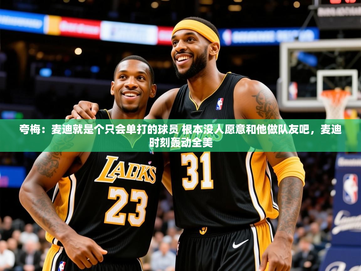 2025澳客体育网站夸梅：麦迪就是个只会单打的球员 根本没人愿意和他做队友吧，麦迪时刻轰动全美  第4张