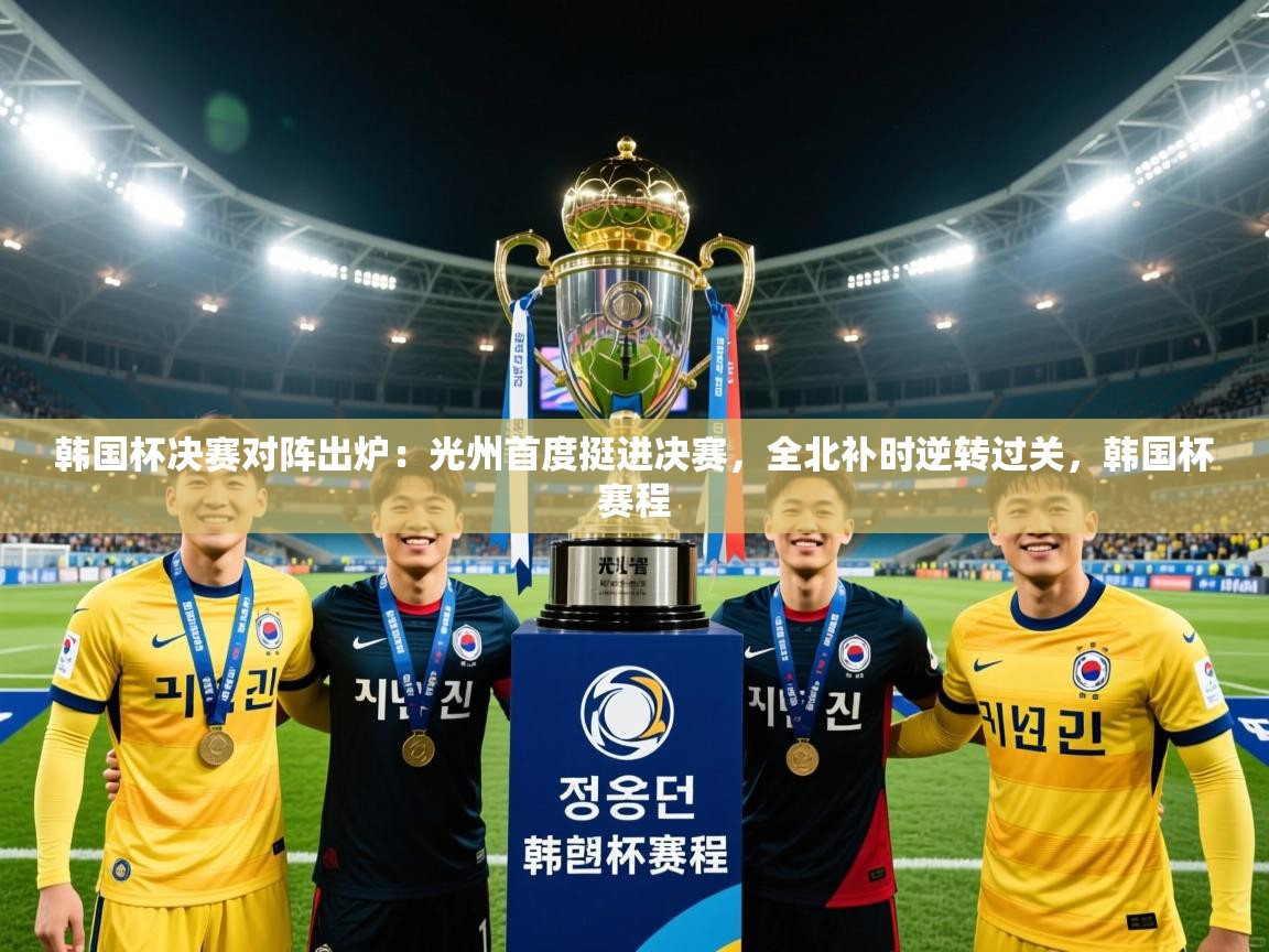 2025澳客体育彩票网韩国杯决赛对阵出炉：光州首度挺进决赛，全北补时逆转过关，韩国杯赛程  第2张