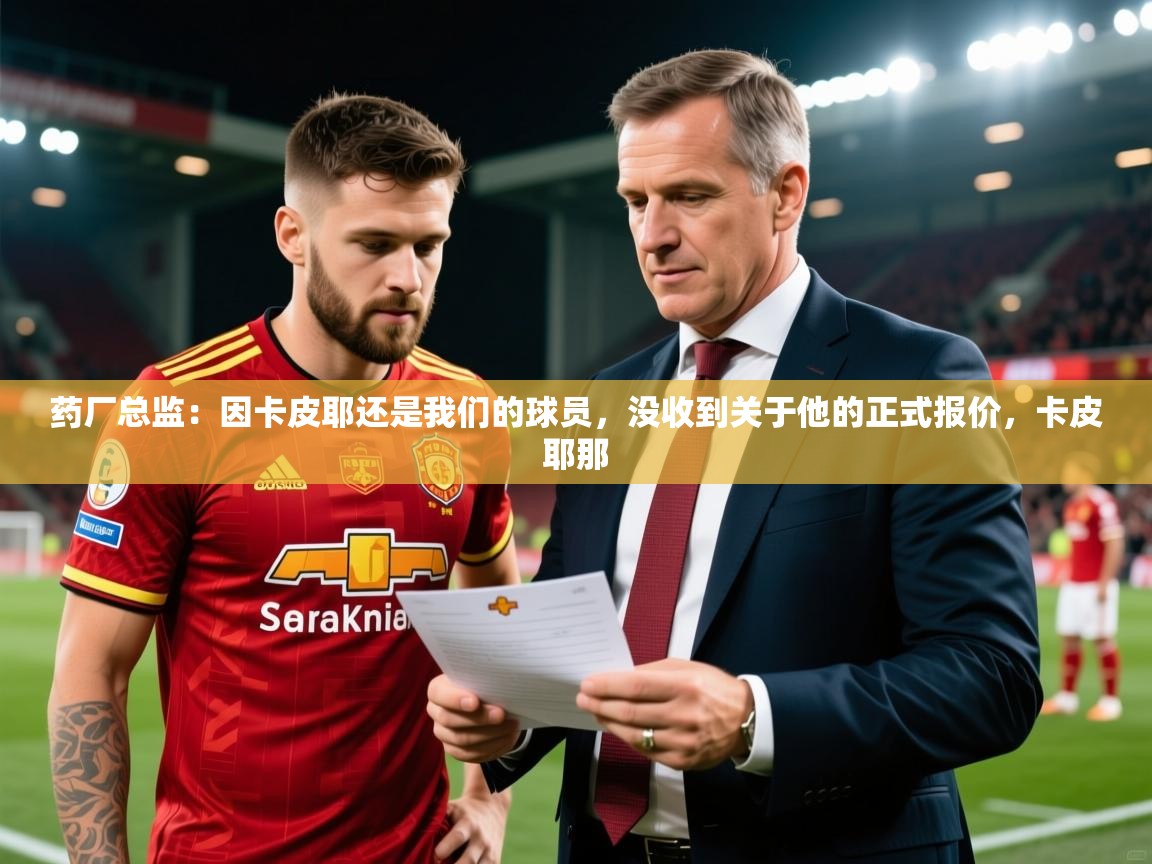 2025澳客体育彩票网站药厂总监：因卡皮耶还是我们的球员，没收到关于他的正式报价，卡皮耶那  第3张