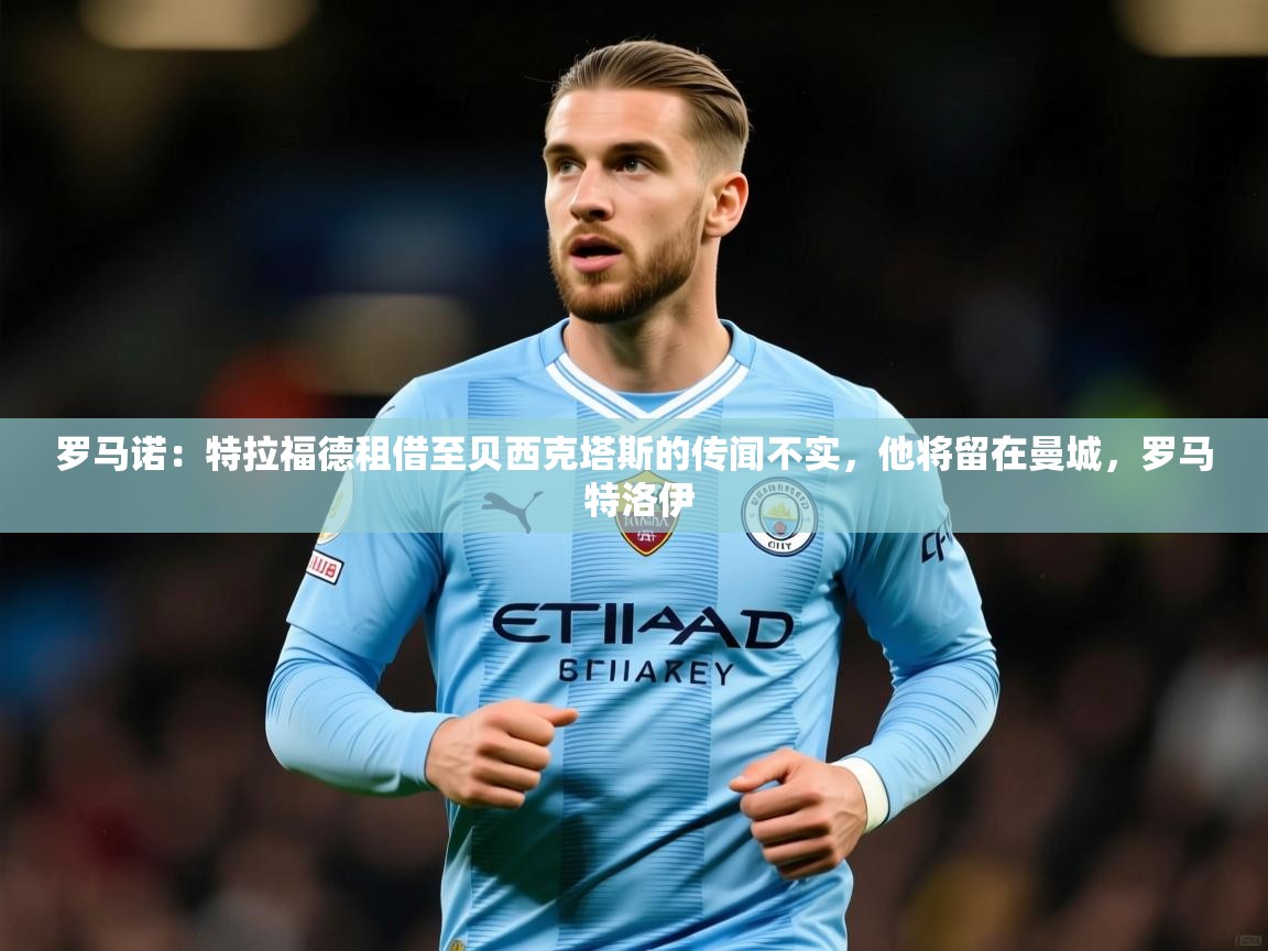 2025澳客体育彩票网罗马诺：特拉福德租借至贝西克塔斯的传闻不实，他将留在曼城，罗马 特洛伊  第2张