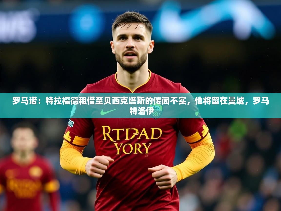 2025澳客体育彩票网罗马诺：特拉福德租借至贝西克塔斯的传闻不实，他将留在曼城，罗马 特洛伊  第1张