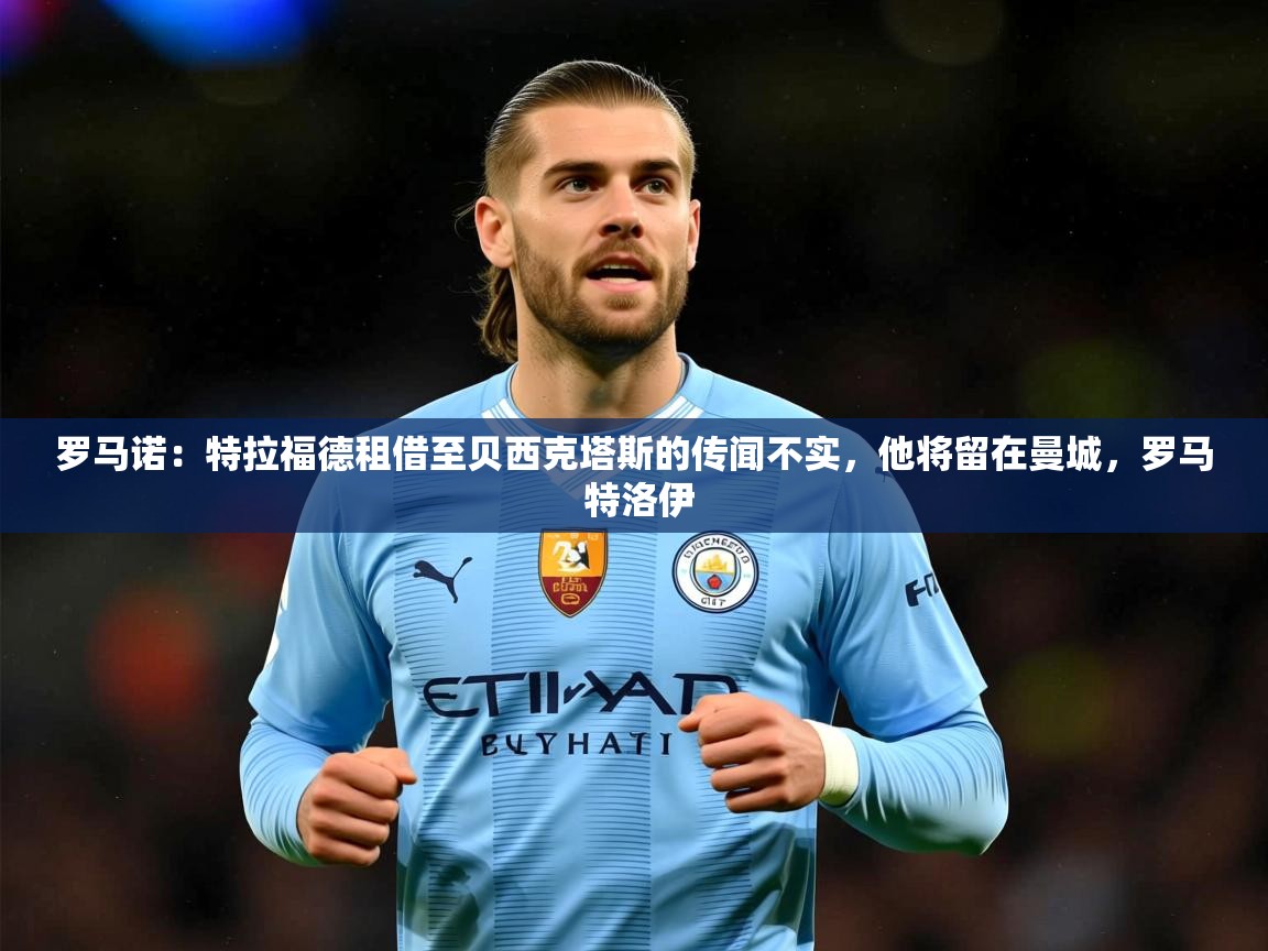 2025澳客体育彩票网罗马诺：特拉福德租借至贝西克塔斯的传闻不实，他将留在曼城，罗马 特洛伊  第4张