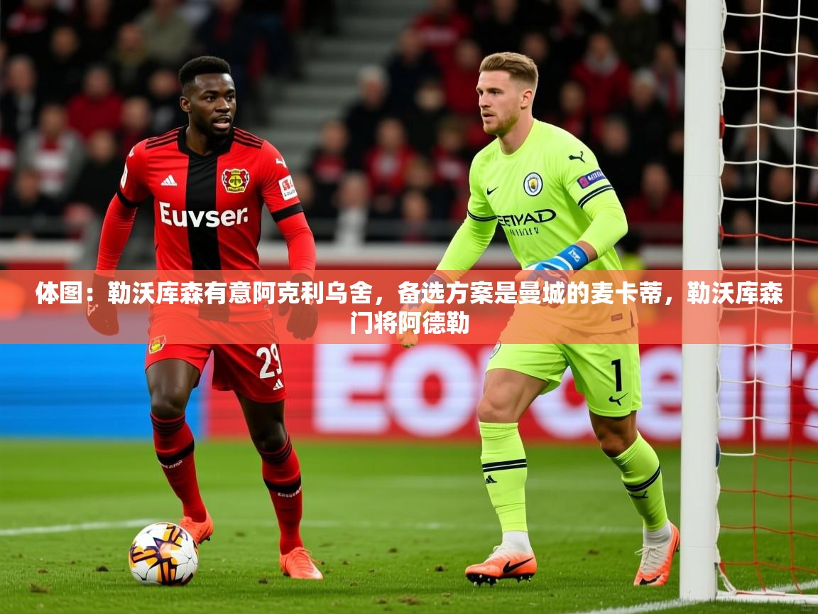 2025澳客体育投注体图：勒沃库森有意阿克利乌舍，备选方案是曼城的麦卡蒂，勒沃库森门将阿德勒  第2张