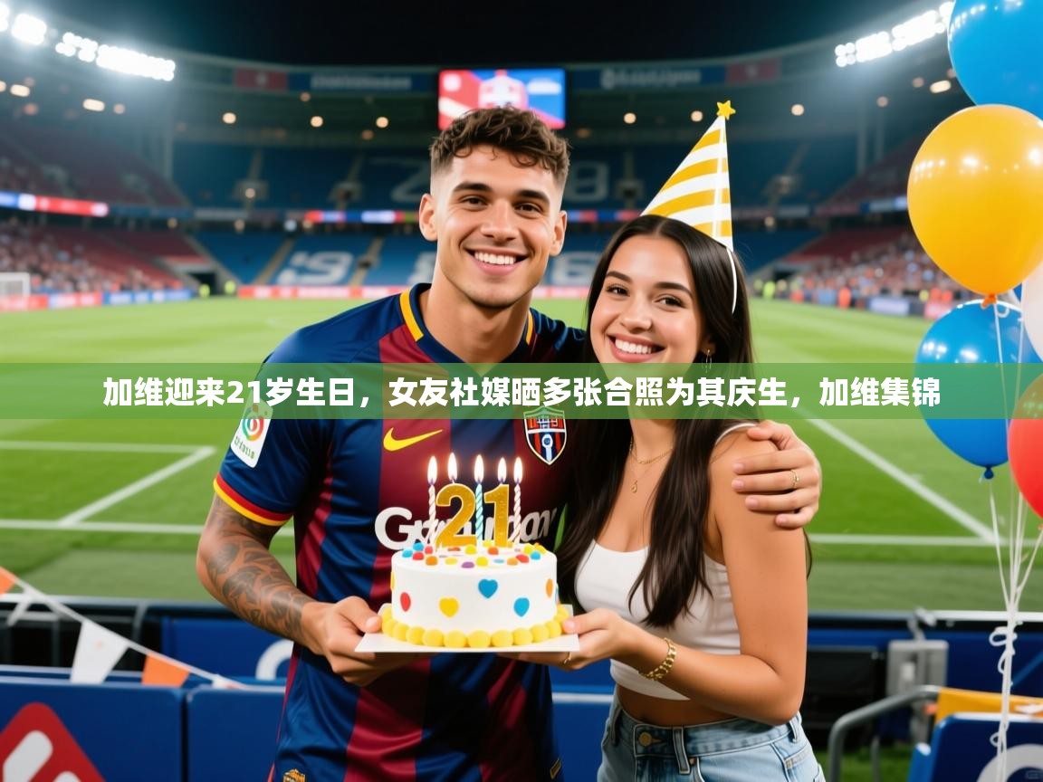 2025澳客体育官网入口加维迎来21岁生日，女友社媒晒多张合照为其庆生，加维集锦  第4张